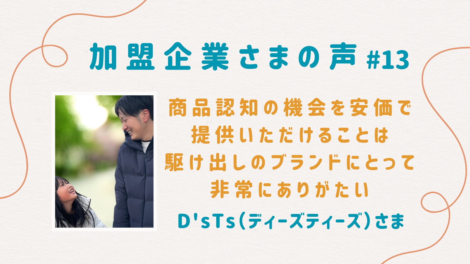 商品認知の機会を安価で得られるのは駆け出しのブランドにとって有難い｜D'sTs様【加盟企業様の声＃13】